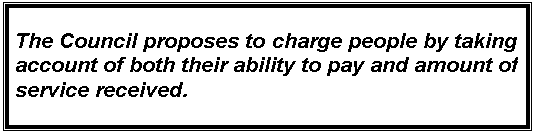 Text Box: The Council proposes to charge people by taking account of both their ability to pay and amount of service received.








