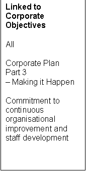Text Box: Linked to Corporate Objectives

All

Corporate Plan 
Part 3
 Making it Happen

Commitment to continuous organisational improvement and staff development



1                                                2. Creating safe & crime-free
                                                communities

